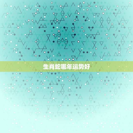 生肖蛇哪年运势好，2022年属蛇人的全年运势