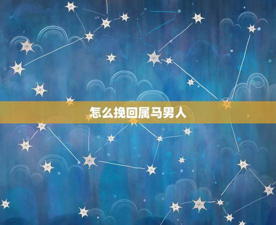 怎么挽回属马男人，属马的男人花心怎么对付