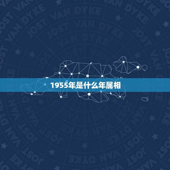 1955年是什么年属相，1955年出生是什么命