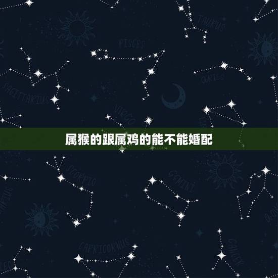 属猴的跟属鸡的能不能婚配，属猴的和属鸡的配吗