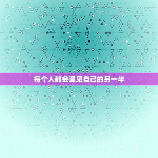 每个人都会遇见自己的另一半,每个人最终都会找到那个真正属于自己的 每个人都会遇见自己的另一半,每个人最终都会找到那个真正属于自己的