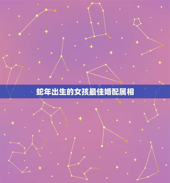 蛇年出生的女孩最佳婚配属相，属蛇人2018年最佳婚配属相是什么？