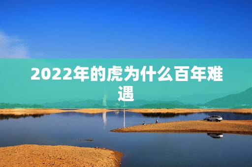 2022年的虎为什么百年难遇，2022年虎年预测年景
