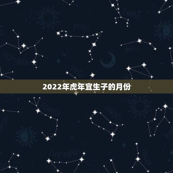 2022年虎年宜生子的月份，属虎和属鼠的生孩子哪个属相好