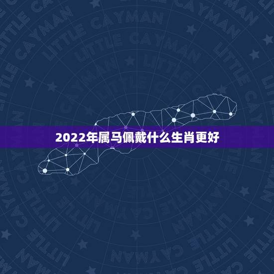 2022年属马佩戴什么生肖更好,2022 年属龙运势及运程1988年生人 2022年属马佩戴什么生肖更好,2022 年属龙运势及运程1988年生人