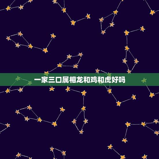一家三口属相龙和鸡和虎好吗,一家四口三个属牛一个属猪的好不好 一家三口属相龙和鸡和虎好吗,一家四口三个属牛一个属猪的好不好
