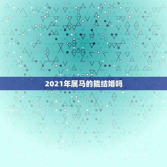 2021年属马的能结婚吗，2021年属马的感情婚姻怎么样