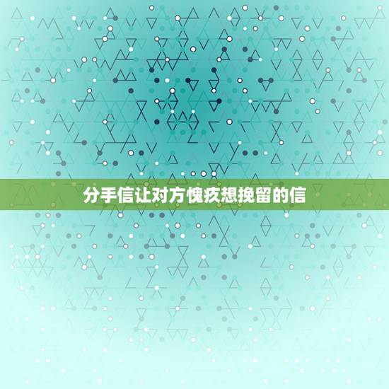 分手信让对方愧疚想挽留的信，想要挽留的分手信怎么写
