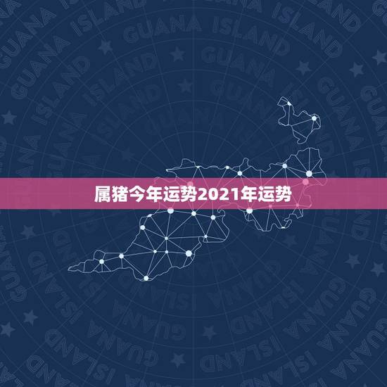 属猪今年运势2021年运势，1971年属猪2021年运势及运程
