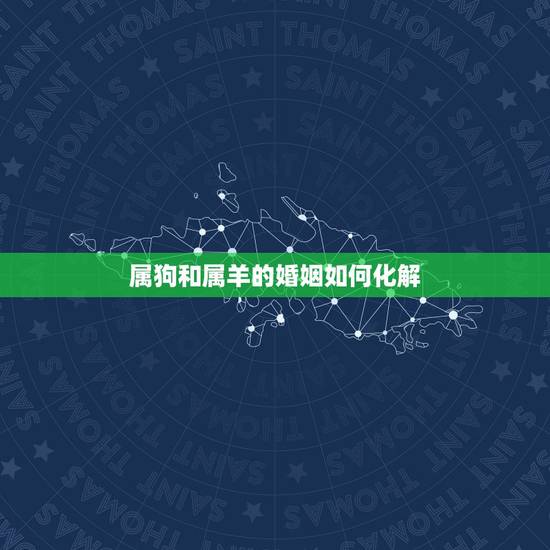 属狗和属羊的婚姻如何化解,婚姻不好怎么化解 属狗和属羊的婚姻如何化解,婚姻不好怎么化解