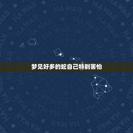 梦见好多的蛇自己特别害怕，梦见蛇很恐惧