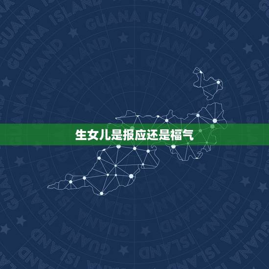 生女儿是报应还是福气，一辈子光生闺女不生儿子是因果报应吗