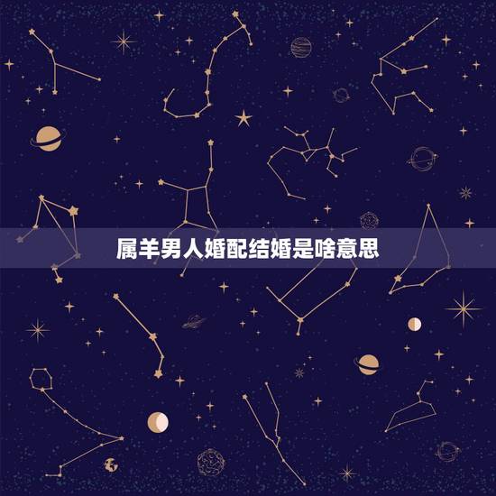 属羊男人婚配结婚是啥意思,属羊男和什么属合婚 属羊男人婚配结婚是啥意思,属羊男和什么属合婚