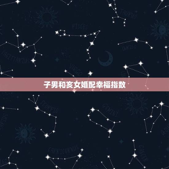 子男和亥女婚配幸福指数，亥时男和酉时女婚配吗