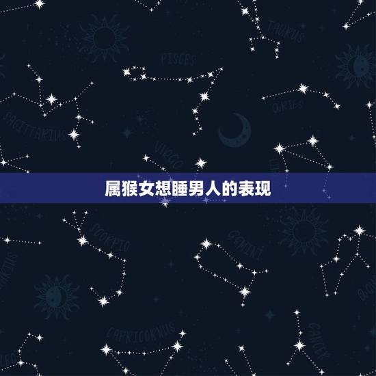 属猴女想睡男人的表现，属猴女人爱情专一吗