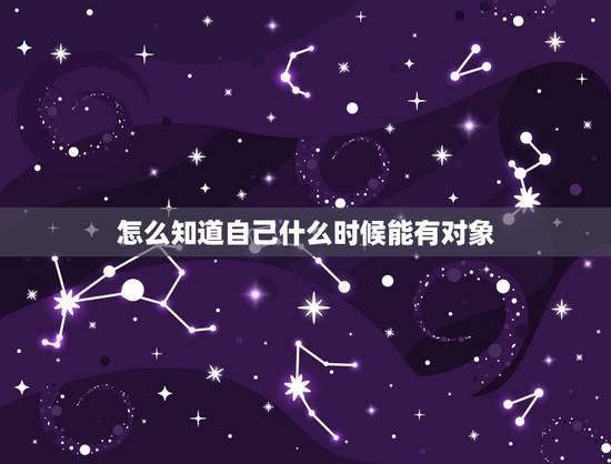 怎么知道自己什么时候能有对象，对象他说来我还不知道什么时候来我还怎么办