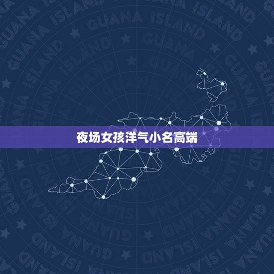 夜场女孩洋气小名高端,女孩子小名可爱洋气的 夜场女孩洋气小名高端,女孩子小名可爱洋气的
