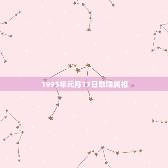 1995年元月17日数啥属相,1995年1月份出生的人属什么生肖 1995年元月17日数啥属相,1995年1月份出生的人属什么生肖