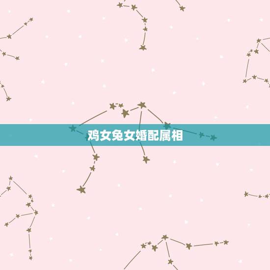 鸡女兔女婚配属相,女属兔的属相婚配表 鸡女兔女婚配属相,女属兔的属相婚配表