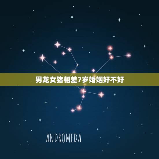 男龙女猪相差7岁婚姻好不好，1971年女属猪和1976年男属龙婚姻好吗