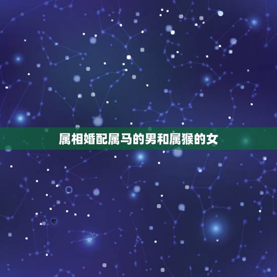 属相婚配属马的男和属猴的女,属马男和属猴女婚配结果,属马男人和属猴女人 属相婚配属马的男和属猴的女,属马男和属猴女婚配结果,属马男人和属猴女人