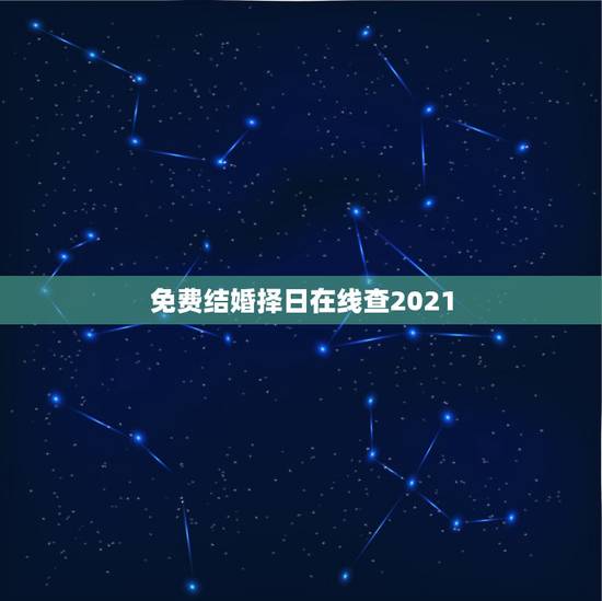 免费结婚择日在线查2021,结婚登记吉日查询 免费结婚择日在线查2021,结婚登记吉日查询