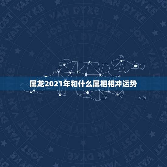 属龙2021年和什么属相相冲运势,2021年生肖龙的全年运势 属龙2021年和什么属相相冲运势,2021年生肖龙的全年运势