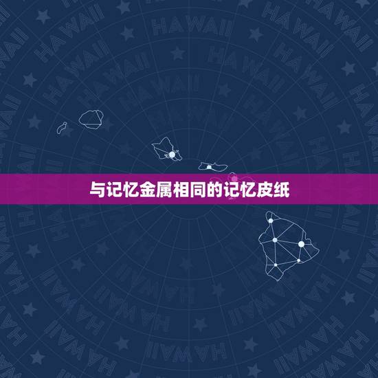 与记忆金属相同的记忆皮纸，记忆金属是什么？