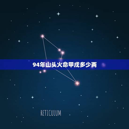 94年山头火命甲戌多少两,属狗1994山头火命五行缺什么 94年山头火命甲戌多少两,属狗1994山头火命五行缺什么