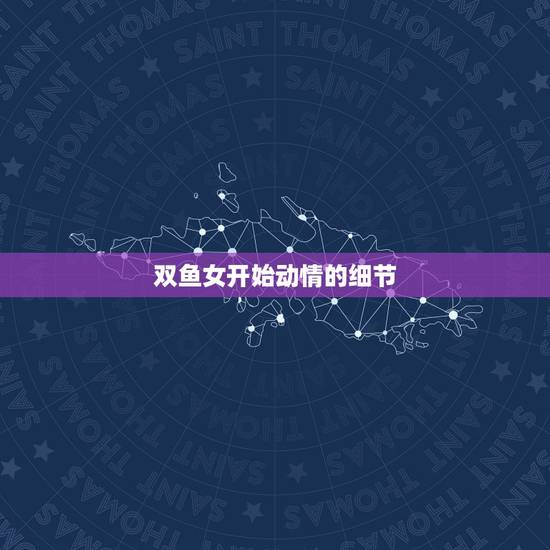 双鱼女开始动情的细节,双鱼女喜欢你的几个特征 双鱼女开始动情的细节,双鱼女喜欢你的几个特征