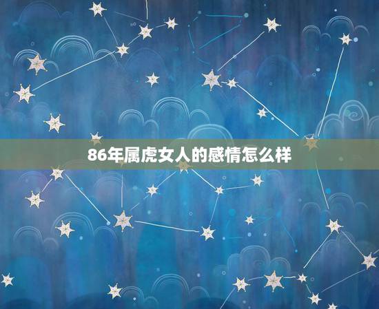 86年属虎女人的感情怎么样,为什么避开虎年生宝宝 86年属虎女人的感情怎么样,为什么避开虎年生宝宝