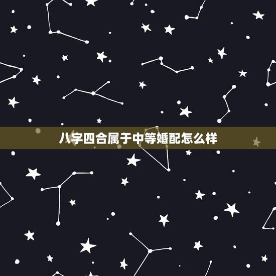 八字四合属于中等婚配怎么样，八字合婚合了四个。不知道算不算好呢？