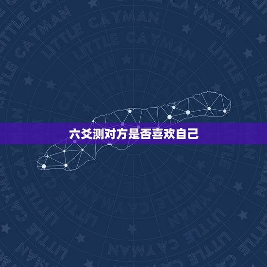 六爻测对方是否喜欢自己,六爻起卦测他喜不喜欢我,我们有没进一步发展,现 六爻测对方是否喜欢自己,六爻起卦测他喜不喜欢我,我们有没进一步发展,现