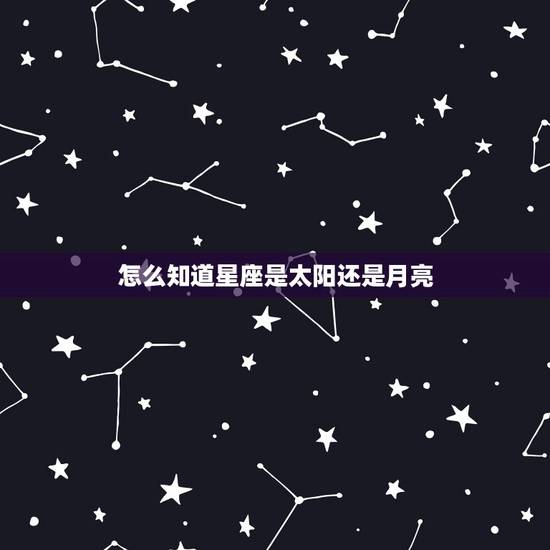 怎么知道星座是太阳还是月亮,我怎么知道自己是月亮星座还是太阳星座? 怎么知道星座是太阳还是月亮,我怎么知道自己是月亮星座还是太阳星座?