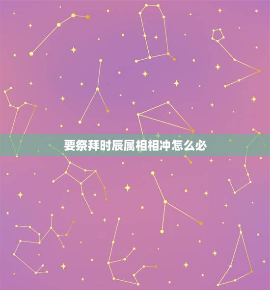 要祭拜时辰属相相冲怎么必,祭祀能用与家人相冲的时辰吗? 要祭拜时辰属相相冲怎么必,祭祀能用与家人相冲的时辰吗?