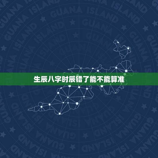 生辰八字时辰错了能不能算准，没有时辰能算命吗？准吗