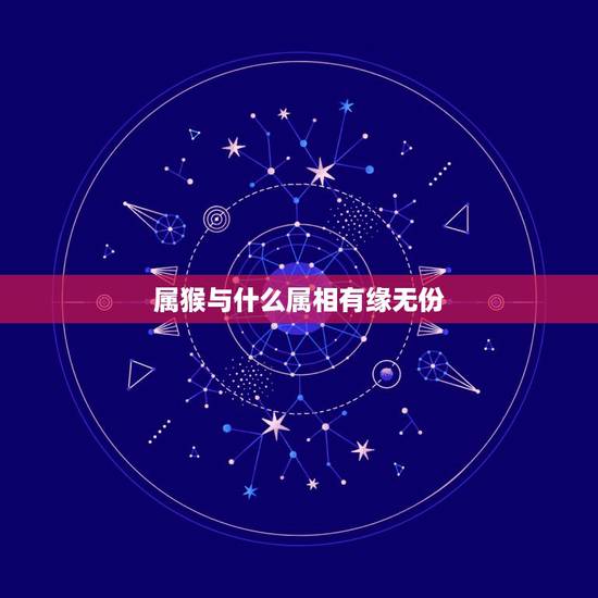 属猴与什么属相有缘无份,属猴的和什么属相最配_属猴的和什么属相不配 属猴与什么属相有缘无份,属猴的和什么属相最配_属猴的和什么属相不配