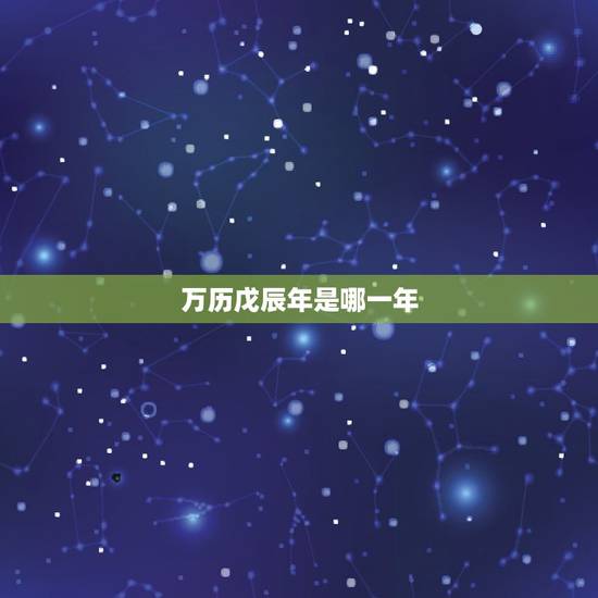 万历戊辰年是哪一年,戊辰年是哪一年 万历戊辰年是哪一年,戊辰年是哪一年