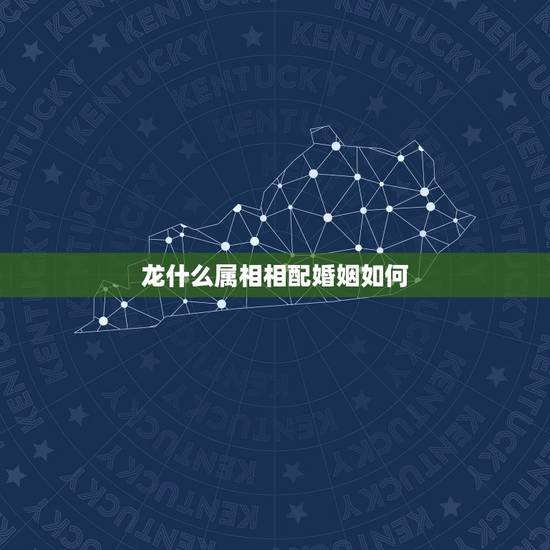 龙什么属相相配婚姻如何,龙和什么属相最配婚姻 龙什么属相相配婚姻如何,龙和什么属相最配婚姻