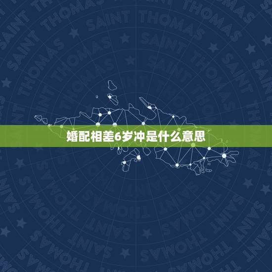 婚配相差6岁冲是什么意思,男女相差六岁,真的犯冲吗 婚配相差6岁冲是什么意思,男女相差六岁,真的犯冲吗