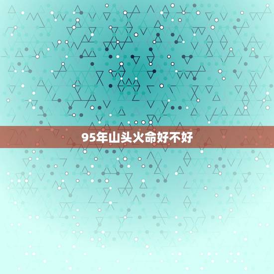 95年山头火命好不好，94年女山头火命：95年男山头火命。这样在一起好