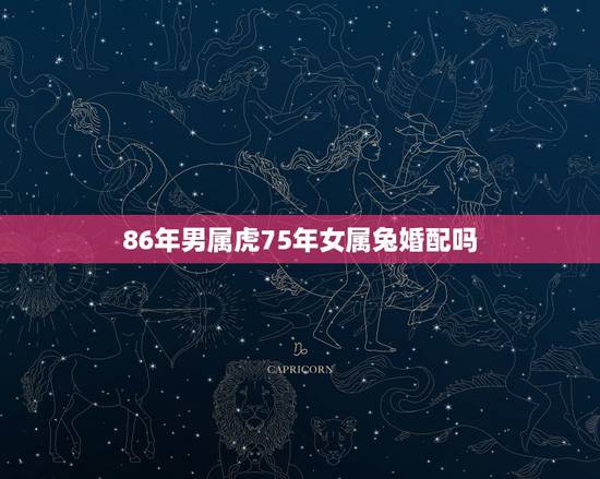 86年男属虎75年女属兔婚配吗,75年属兔男跟86属虎女相配吗 86年男属虎75年女属兔婚配吗,75年属兔男跟86属虎女相配吗