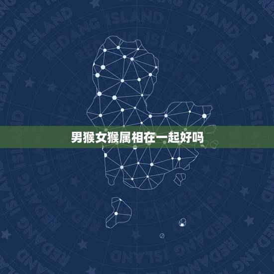 男猴女猴属相在一起好吗,为什么属猴男的跟属猴女的做情人在一起财运就不好 男猴女猴属相在一起好吗,为什么属猴男的跟属猴女的做情人在一起财运就不好