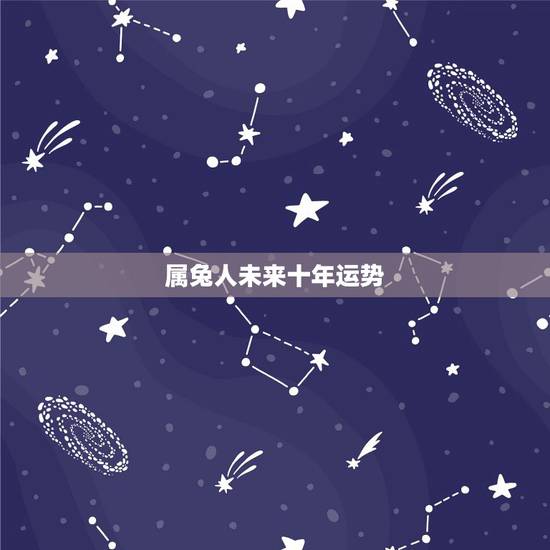 属兔人未来十年运势，属兔人2021年运势运程每月运程