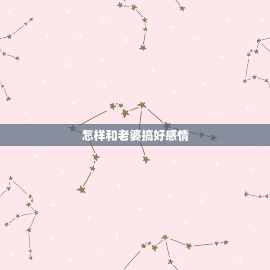 怎样和老婆搞好感情,怎么和老婆培养更好的感情 怎样和老婆搞好感情,怎么和老婆培养更好的感情