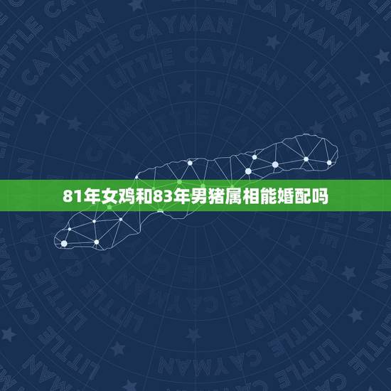 81年女鸡和83年男猪属相能婚配吗，81年属鸡女和83年属猪男合适吗？