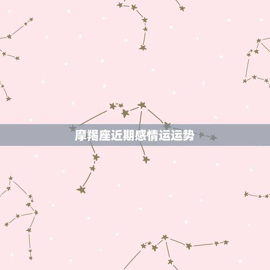 摩羯座近期感情运运势,摩羯座的近期运势怎样? 摩羯座近期感情运运势,摩羯座的近期运势怎样?