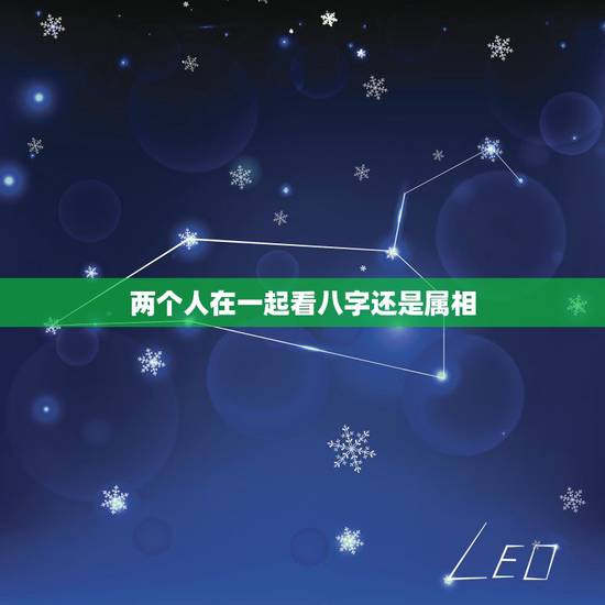 两个人在一起看八字还是属相,看婚姻配不配属相准确还是看五行准 两个人在一起看八字还是属相,看婚姻配不配属相准确还是看五行准