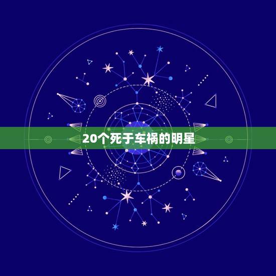 20个死于车祸的明星,出车祸死亡的明星有哪些? 20个死于车祸的明星,出车祸死亡的明星有哪些?