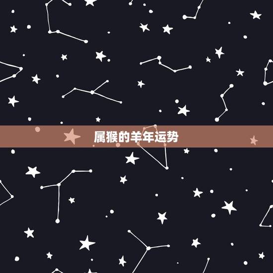 属猴的羊年运势,属猴的白羊座今年运势怎么样 属猴的羊年运势,属猴的白羊座今年运势怎么样